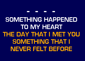 SOMETHING HAPPENED
TO MY HEART
THE DAY THAT I MET YOU
SOMETHING THAT I
NEVER FELT BEFORE