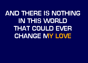 AND THERE IS NOTHING
IN THIS WORLD
THAT COULD EVER
CHANGE MY LOVE