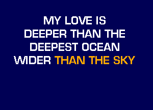 MY LOVE IS
DEEPER THAN THE
DEEPEST OCEAN
VVIDER THAN THE SKY