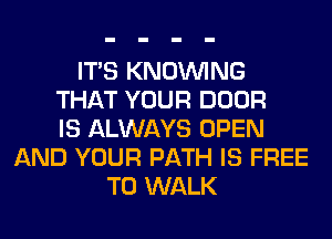 ITS KNOUVING
THAT YOUR DOOR
IS ALWAYS OPEN
AND YOUR PATH IS FREE
TO WALK