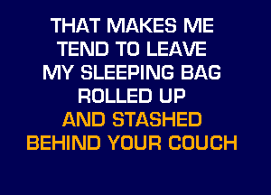 THAT MAKES ME
TEND TO LEAVE
MY SLEEPING BAG
ROLLED UP
AND STASHED
BEHIND YOUR COUCH