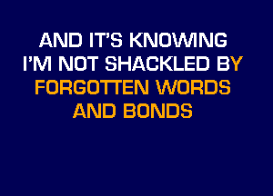 AND ITS KNOVVING
I'M NOT SHACKLED BY
FORGOTTEN WORDS
AND BONDS