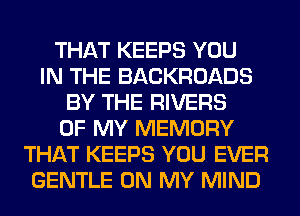 THAT KEEPS YOU
IN THE BACKROADS
BY THE RIVERS
OF MY MEMORY
THAT KEEPS YOU EVER
GENTLE ON MY MIND