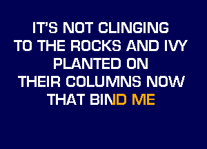 ITS NOT CLINGING
TO THE ROCKS AND IVY
PLANTED ON
THEIR COLUMNS NOW
THAT BIND ME