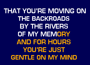 THAT YOU'RE MOVING ON
THE BACKROADS

BY THE RIVERS
OF MY MEMORY
AND FOR HOURS

YOURE JUST
GENTLE ON MY MIND