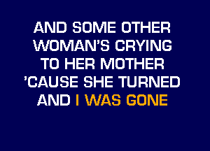 AND SOME OTHER
WOMAN'S CRYING
T0 HER MOTHER
'CAUSE SHE TURNED
AND I WAS GONE