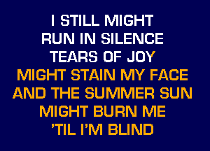 I STILL MIGHT
RUN IN SILENCE
TEARS 0F JOY
MIGHT STAIN MY FACE
AND THE SUMMER SUN
MIGHT BURN ME
'TIL I'M BLIND