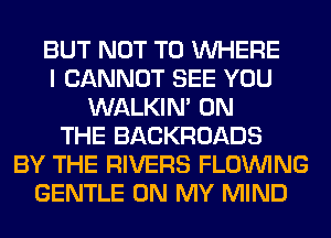 BUT NOT TO WHERE
I CANNOT SEE YOU
WALKIM ON
THE BACKROADS
BY THE RIVERS FLOINING
GENTLE ON MY MIND