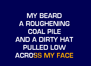 MY BEARD
A ROUGHENING
COAL PILE

AND A DIRTY HAT
PULLED LOW
ACROSS MY FACE