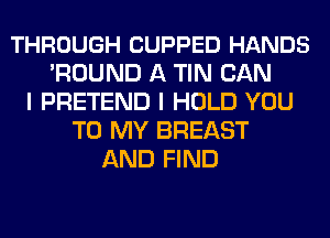 THROUGH CUPPED HANDS
'ROUND A TIN CAN
I PRETEND I HOLD YOU
TO MY BREAST
AND FIND