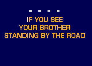 IF YOU SEE
YOUR BROTHER
STANDING BY THE ROAD