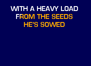WITH A HEAW LOAD
FROM THE SEEDS
HE'S SOWED