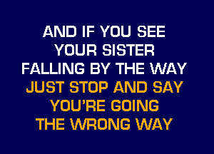 AND IF YOU SEE
YOUR SISTER
FALLING BY THE WAY
JUST STOP AND SAY
YOU'RE GOING
THE WRONG WAY