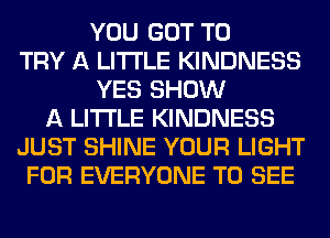 YOU GOT TO
TRY A LITTLE KINDNESS
YES SHOW
A LITTLE KINDNESS
JUST SHINE YOUR LIGHT
FOR EVERYONE TO SEE