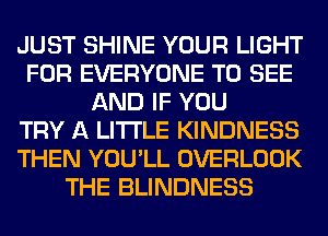 JUST SHINE YOUR LIGHT
FOR EVERYONE TO SEE
AND IF YOU
TRY A LITTLE KINDNESS
THEN YOU'LL OVERLOOK
THE BLINDNESS