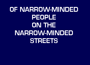 0F NARROW-MINDED
PEOPLE
ON THE

NARROW-MINDED
STREETS