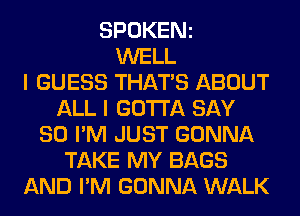 SPOKENz
WELL
I GUESS THATS ABOUT
ALL I GOTTA SAY
SO I'M JUST GONNA
TAKE MY BAGS
AND I'M GONNA WALK