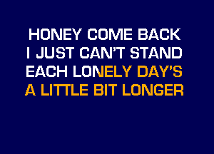 HONEY COME BACK
I JUST CANT STAND
EACH LONELY DAY'S
A LITTLE BIT LONGER