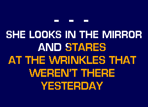 SHE LOOKS IN THE MIRROR
AND STARES
AT THE WRINKLES THAT
WEREN'T THERE
YESTERDAY