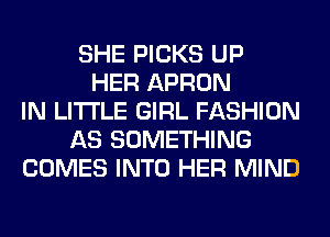 SHE PICKS UP
HER APRON
IN LITI'LE GIRL FASHION
AS SOMETHING
COMES INTO HER MIND