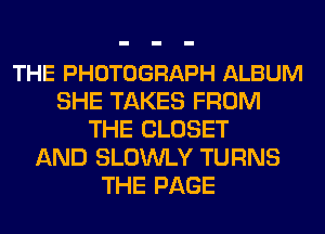 THE PHOTOGRAPH ALBUM
SHE TAKES FROM
THE CLOSET
AND SLOWLY TURNS
THE PAGE