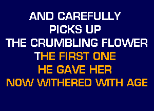 AND CAREFULLY
PICKS UP
THE CRUMBLING FLOWER
THE FIRST ONE

HE GAVE HER
NOW VUITHERED VUITH AGE