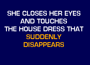 SHE CLOSES HER EYES
AND TOUCHES
THE HOUSE DRESS THAT
SUDDENLY
DISAPPEARS