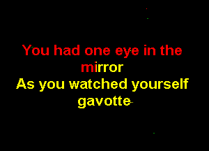 You had one eye in the
mirror

As you watched yourself
gavotte-