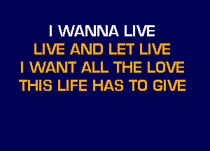 I WANNA LIVE
LIVE AND LET LIVE
I WANT ALL THE LOVE
THIS LIFE HAS TO GIVE