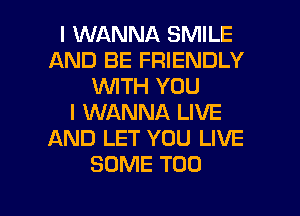I WANNA SMILE
AND BE FRIENDLY
WITH YOU
I WANNA LIVE
AND LET YOU LIVE
SOME T00

g