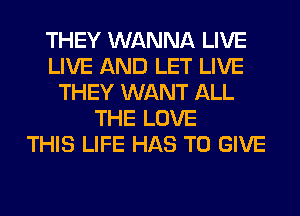 THEY WANNA LIVE
LIVE AND LET LIVE
THEY WANT ALL
THE LOVE
THIS LIFE HAS TO GIVE