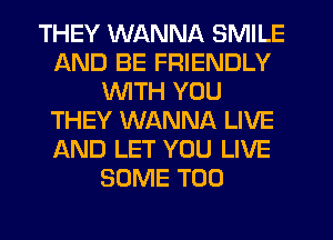 THEY WANNA SMILE
AND BE FRIENDLY
WTH YOU
THEY WANNA LIVE
AND LET YOU LIVE
SOME T00