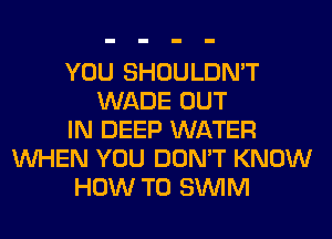 YOU SHOULDN'T
WADE OUT
IN DEEP WATER
WHEN YOU DON'T KNOW
HOW TO SUVIM