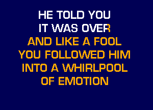 HE TOLD YOU
IT WAS OVER
AND LIKE A FOOL
YOU FOLLOWED HIM
INTO A WHIRLPOOL
0F EMOTION