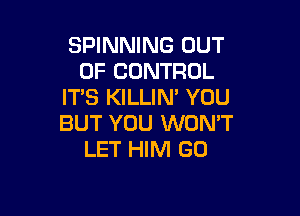 SPINNING OUT
OF CONTROL
IT'S KILLIN' YOU

BUT YOU WON'T
LET HIM GO