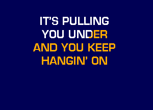 IT'S PULLING
YOU UNDER
AND YOU KEEP

HANGIN' 0N