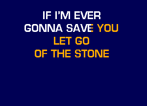 IF I'M EVER
GONNA SAVE YOU
LET GO

OF THE STONE