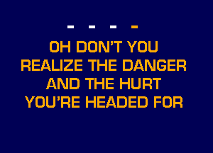 0H DON'T YOU
REALIZE THE DANGER

AND THE HURT
YOU'RE HEADED FOR