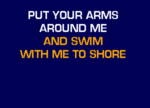 PUT YOUR ARMS
AROUND ME
AND SWIM

1WITH ME TO SHORE