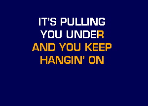 IT'S PULLING
YOU UNDER
AND YOU KEEP

HANGIN' 0N