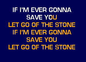 IF I'M EVER GONNA
SAVE YOU
LET GO OF THE STONE
IF I'M EVER GONNA
SAVE YOU
LET GO OF THE STONE