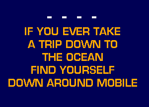 IF YOU EVER TAKE
A TRIP DOWN TO
THE OCEAN
FIND YOURSELF
DOWN AROUND MOBILE