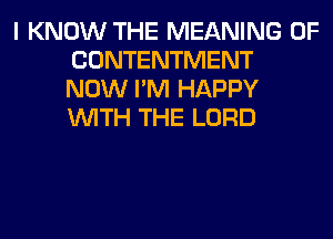 I KNOW THE MEANING OF
CONTENTMENT
NOW I'M HAPPY
WITH THE LORD