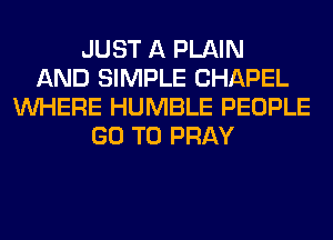 JUST A PLAIN
AND SIMPLE CHAPEL
WHERE HUMBLE PEOPLE
GO TO PRAY