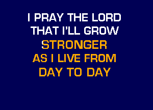 I PRAY THE LORD
THAT I'LL GROW

STRONGER

AS I LIVE FROM
DAY TO DAY