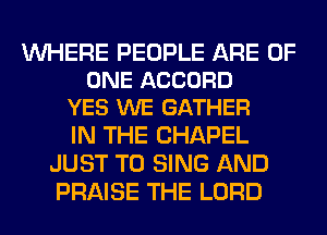 WHERE PEOPLE ARE OF
ONE ACCORD
YES WE GATHER

IN THE CHAPEL
JUST TO SING AND
PRAISE THE LORD