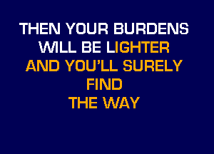 THEN YOUR BURDENS
WILL BE LIGHTER
AND YOU'LL SURELY
FIND
THE WAY
