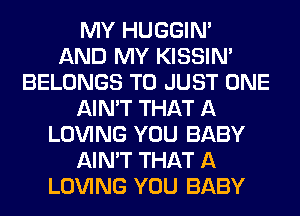 MY HUGGIN'

AND MY KISSIN'
BELONGS T0 JUST ONE
AIN'T THAT A
LOVING YOU BABY
AIN'T THAT A
LOVING YOU BABY