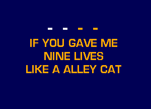 IF YOU GAVE ME

NINE LIVES
LIKE A ALLEY CAT