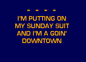 I'M PUTTING ON
MY SUNDAY SUIT

AND I'M A GOIM
DOWNTOWN